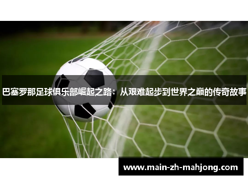 巴塞罗那足球俱乐部崛起之路:从艰难起步到世界之巅的传奇故事 巴塞罗那足球俱乐部崛起之路:从艰难起步到世界之巅的传奇故事