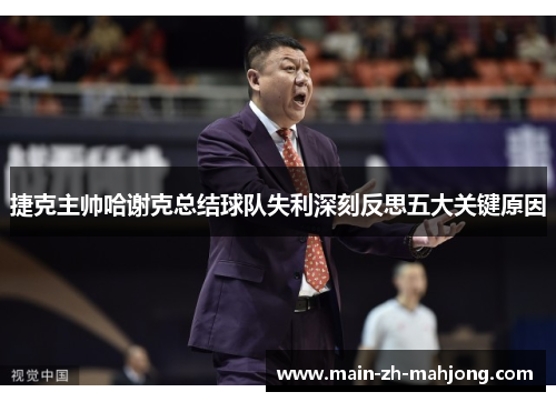 捷克主帅哈谢克总结球队失利深刻反思五大关键原因 捷克主帅哈谢克总结球队失利深刻反思五大关键原因