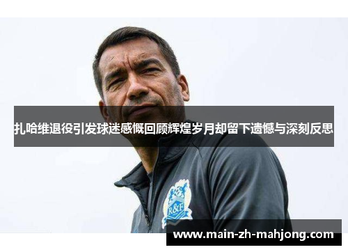 扎哈维退役引发球迷感慨回顾辉煌岁月却留下遗憾与深刻反思 扎哈维退役引发球迷感慨回顾辉煌岁月却留下遗憾与深刻反思