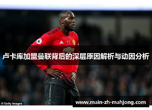 卢卡库加盟曼联背后的深层原因解析与动因分析 卢卡库加盟曼联背后的深层原因解析与动因分析