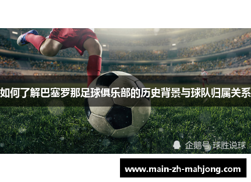 如何了解巴塞罗那足球俱乐部的历史背景与球队归属关系 如何了解巴塞罗那足球俱乐部的历史背景与球队归属关系