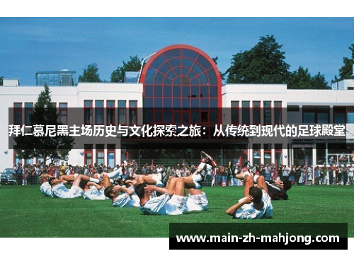 拜仁慕尼黑主场历史与文化探索之旅:从传统到现代的足球殿堂 拜仁慕尼黑主场历史与文化探索之旅:从传统到现代的足球殿堂