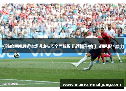 打造哈里凯恩式锋线进攻技巧全面解析 迅速提升射门与团队配合能力 打造哈里凯恩式锋线进攻技巧全面解析 迅速提升射门与团队配合能力