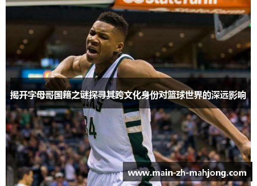 揭开字母哥国籍之谜探寻其跨文化身份对篮球世界的深远影响 揭开字母哥国籍之谜探寻其跨文化身份对篮球世界的深远影响