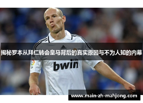 揭秘罗本从拜仁转会皇马背后的真实原因与不为人知的内幕