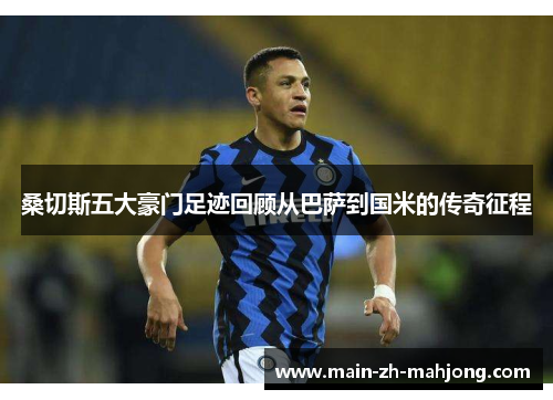 桑切斯五大豪门足迹回顾从巴萨到国米的传奇征程 桑切斯五大豪门足迹回顾从巴萨到国米的传奇征程