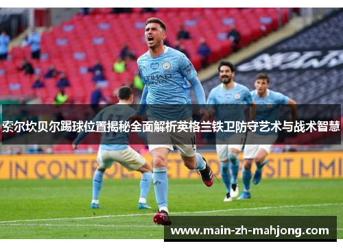 索尔坎贝尔踢球位置揭秘全面解析英格兰铁卫防守艺术与战术智慧 索尔坎贝尔踢球位置揭秘全面解析英格兰铁卫防守艺术与战术智慧