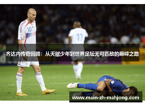 齐达内传奇回顾:从天赋少年到世界足坛无可匹敌的巅峰之路 齐达内传奇回顾:从天赋少年到世界足坛无可匹敌的巅峰之路