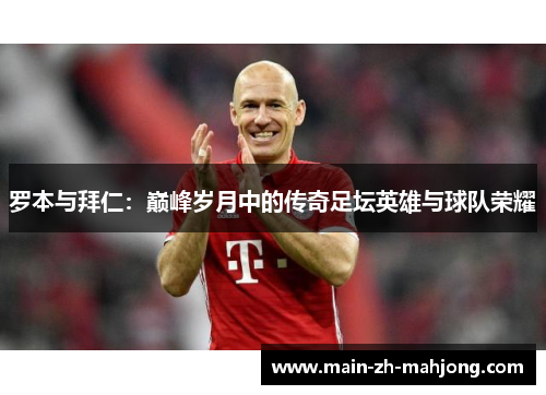 罗本与拜仁:巅峰岁月中的传奇足坛英雄与球队荣耀