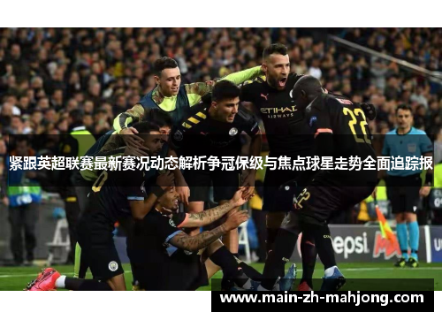 紧跟英超联赛最新赛况动态解析争冠保级与焦点球星走势全面追踪报